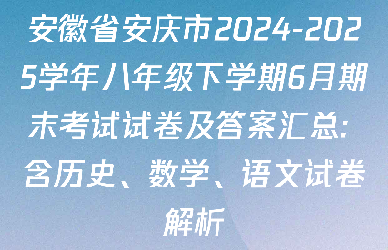 安徽省安庆市2024-2025学年八年级下学期6月期末考试试卷及答案汇总: 含历史、数学、语文试卷解析 安徽省安庆市2024-2025学年八年级下学期6月期末考试试卷及答案汇总: 含历史、数学、语文试卷解析